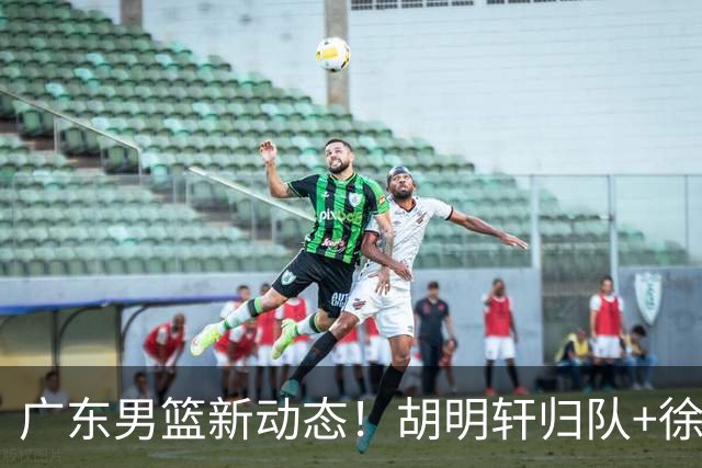 广东男篮新动态！胡明轩归队+徐杰黄明依赴美特训，四人合同到期