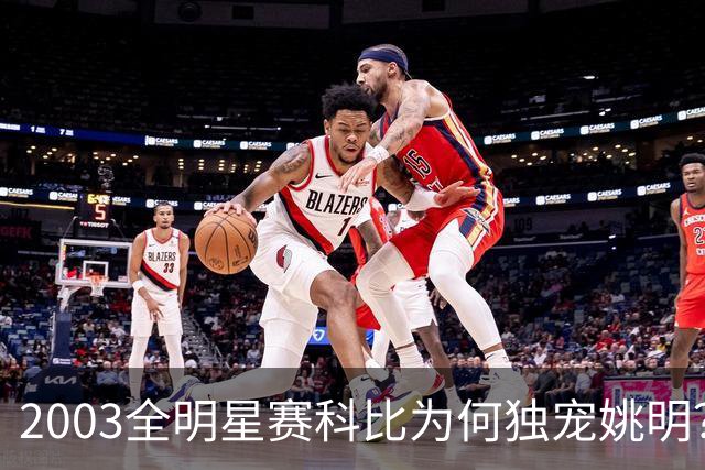2003全明星赛科比为何独宠姚明？捏肩鼓励让位跳球，这情谊太戳心
